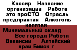 Кассир › Название организации ­ Работа-это проСТО › Отрасль предприятия ­ Алкоголь, напитки › Минимальный оклад ­ 31 000 - Все города Работа » Вакансии   . Алтайский край,Бийск г.